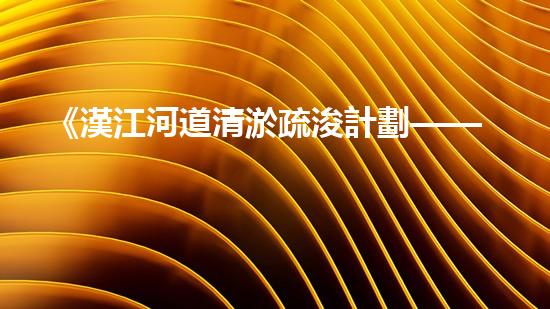 《漢江河道清淤疏浚計劃——解決河道淤積難題，保護生態(tài)環(huán)境》